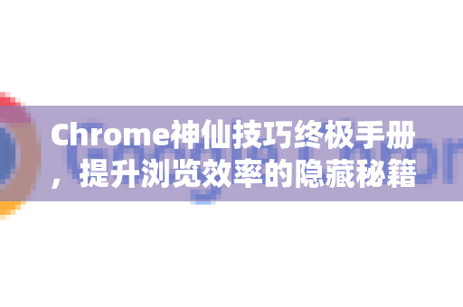 Chrome神仙技巧终极手册，提升浏览效率的隐藏秘籍