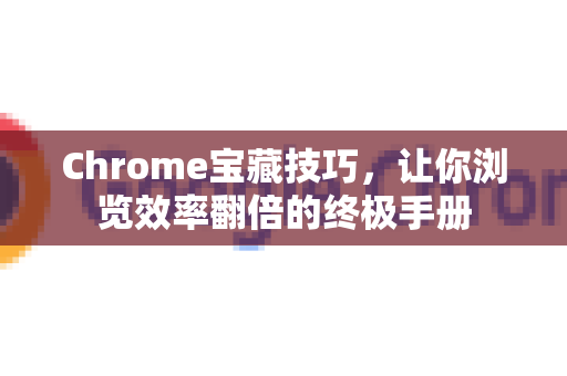 Chrome宝藏技巧，让你浏览效率翻倍的终极手册
