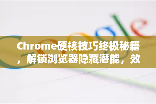 Chrome硬核技巧终极秘籍，解锁浏览器隐藏潜能，效率翻倍！