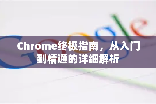 Chrome终极指南，从入门到精通的详细解析