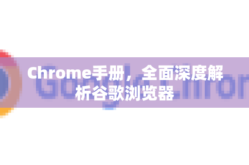Chrome手册，全面深度解析谷歌浏览器