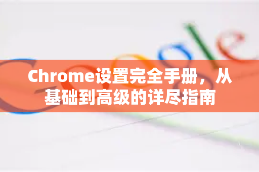 Chrome设置完全手册，从基础到高级的详尽指南