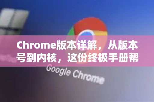 Chrome版本详解，从版本号到内核，这份终极手册帮你完全掌握