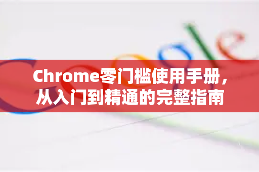 Chrome零门槛使用手册,从入门到精通的完整指南-第1张图片-Chrome下载官网|Google官方浏览器下载 Chrome零门槛使用手册,从入门到精通的完整指南-第1张图片-Chrome下载官网|Google官方浏览器下载