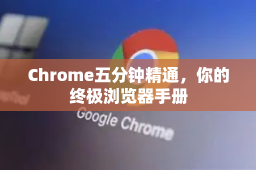 Chrome五分钟精通，你的终极浏览器手册-第1张图片-Chrome下载官网|Google官方浏览器下载