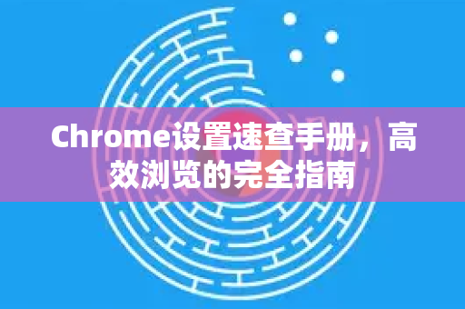 Chrome设置速查手册，高效浏览的完全指南-第1张图片-Chrome下载官网|Google官方浏览器下载