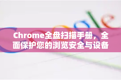 Chrome全盘扫描手册，全面保护您的浏览安全与设备性能