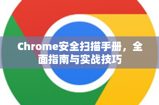 Chrome安全扫描手册，全面指南与实战技巧