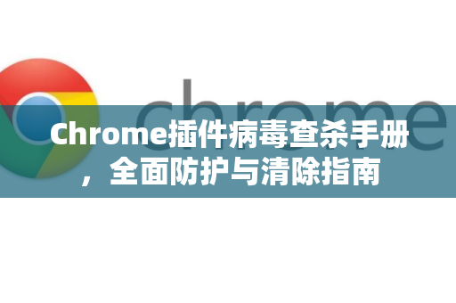 Chrome插件病毒查杀手册，全面防护与清除指南