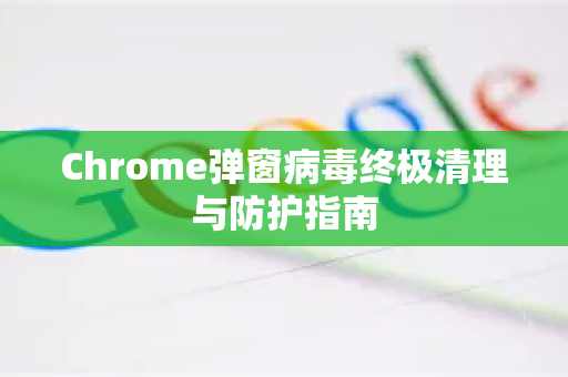 Chrome弹窗病毒终极清理与防护指南
