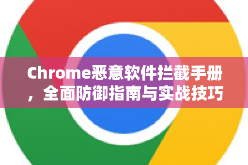 Chrome恶意软件拦截手册，全面防御指南与实战技巧