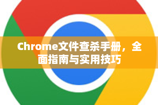 Chrome文件查杀手册，全面指南与实用技巧