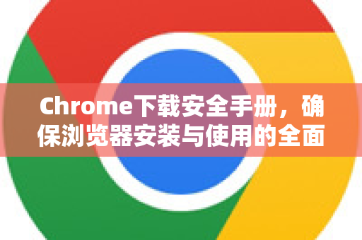 Chrome下载安全手册，确保浏览器安装与使用的全面指南