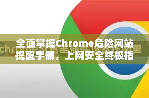 全面掌握Chrome危险网站提醒手册，上网安全终极指南