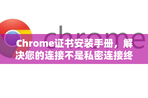Chrome证书安装手册，解决您的连接不是私密连接终极指南