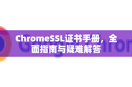 ChromeSSL证书手册，全面指南与疑难解答