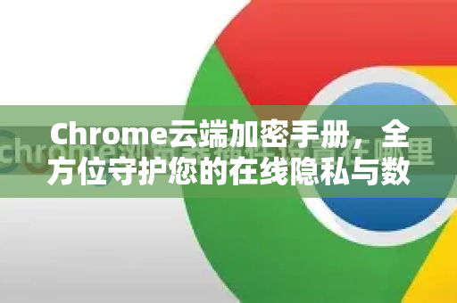 Chrome云端加密手册，全方位守护您的在线隐私与数据安全