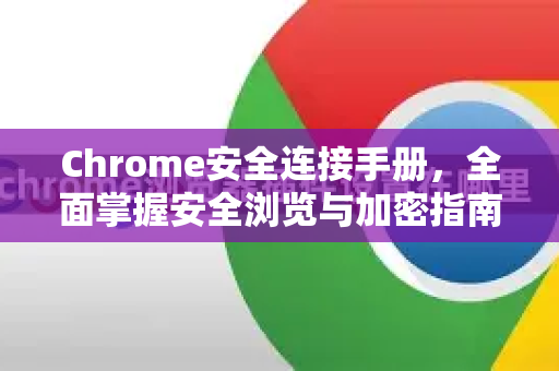 Chrome安全连接手册，全面掌握安全浏览与加密指南