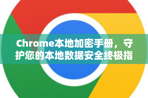 Chrome本地加密手册，守护您的本地数据安全终极指南