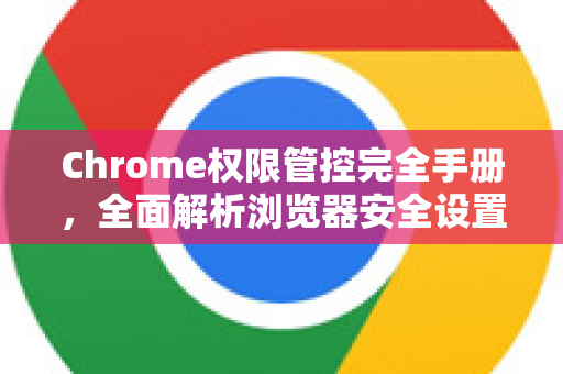 Chrome权限管控完全手册，全面解析浏览器安全设置