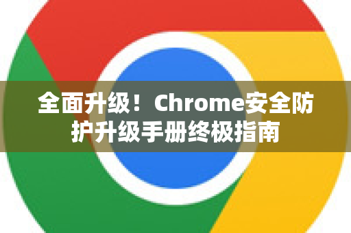 全面升级！Chrome安全防护升级手册终极指南