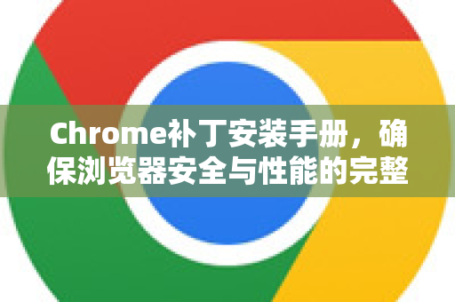 Chrome补丁安装手册，确保浏览器安全与性能的完整指南-第1张图片-Chrome下载官网|Google官方浏览器下载