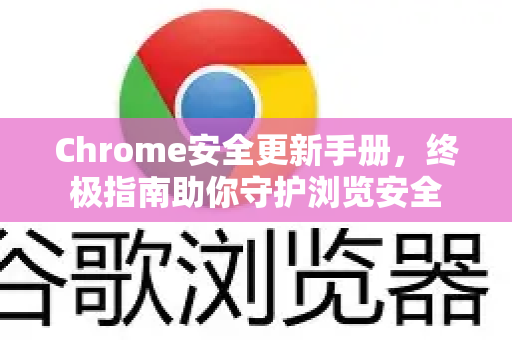 Chrome安全更新手册，终极指南助你守护浏览安全-第1张图片-Chrome下载官网|Google官方浏览器下载