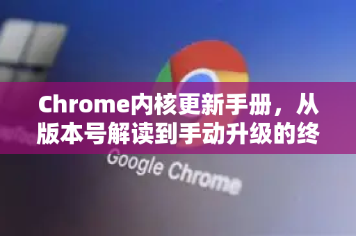 Chrome内核更新手册,从版本号解读到手动升级的终极指南-第1张图片-Chrome下载官网|Google官方浏览器下载 Chrome内核更新手册,从版本号解读到手动升级的终极指南-第1张图片-Chrome下载官网|Google官方浏览器下载