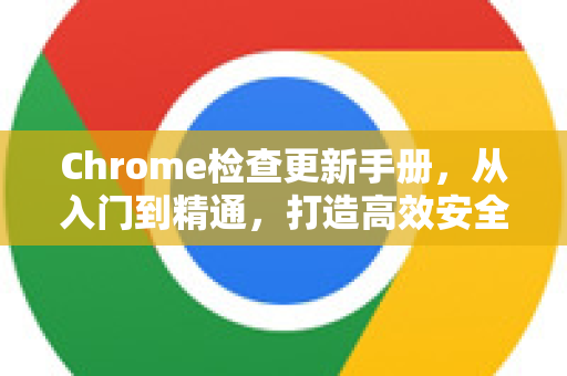Chrome检查更新手册，从入门到精通，打造高效安全的浏览器体验-第1张图片-Chrome下载官网|Google官方浏览器下载