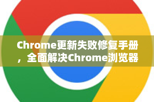 Chrome更新失败修复手册，全面解决Chrome浏览器更新问题