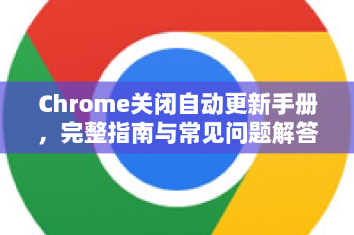 Chrome关闭自动更新手册，完整指南与常见问题解答