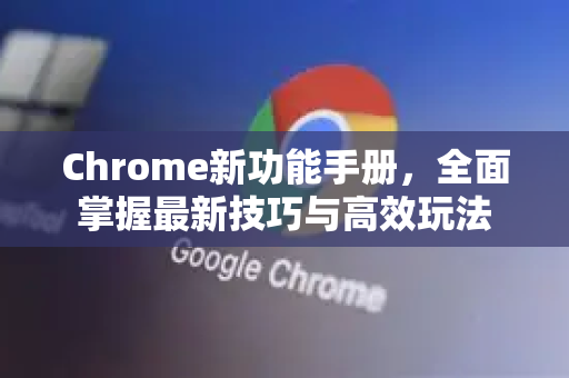 Chrome新功能手册，全面掌握最新技巧与高效玩法