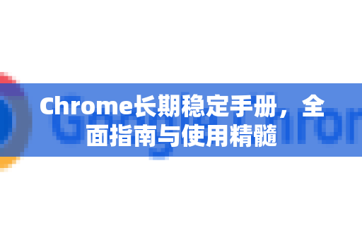 Chrome长期稳定手册，全面指南与使用精髓