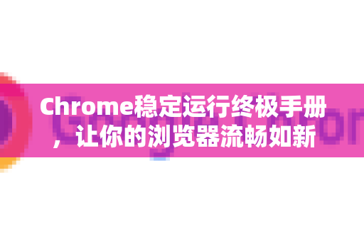 Chrome稳定运行终极手册，让你的浏览器流畅如新