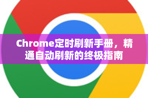 Chrome定时刷新手册，精通自动刷新的终极指南