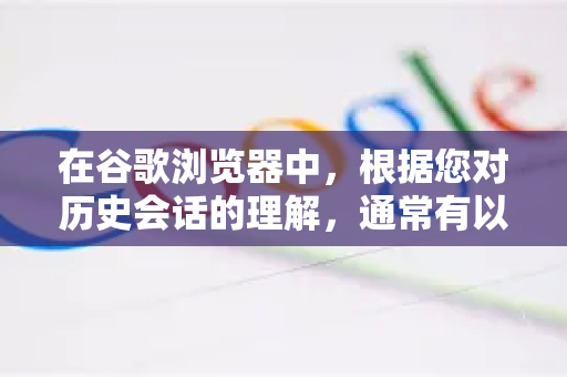 在谷歌浏览器中，根据您对历史会话的理解，通常有以下几种可能和对应的打开方法