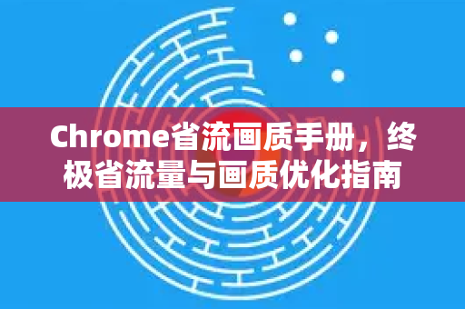 Chrome省流画质手册，终极省流量与画质优化指南