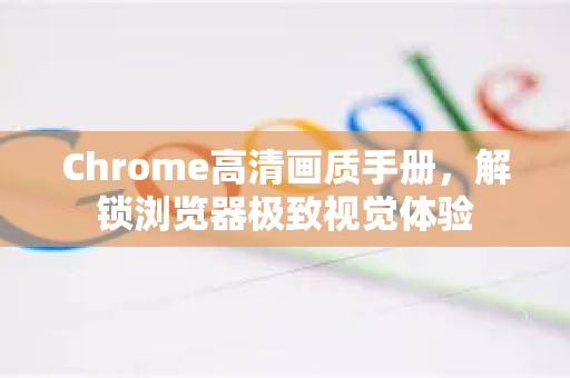Chrome高清画质手册，解锁浏览器极致视觉体验