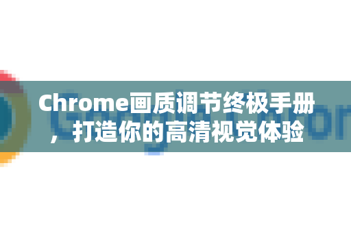 Chrome画质调节终极手册，打造你的高清视觉体验