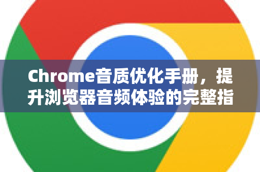 Chrome音质优化手册，提升浏览器音频体验的完整指南