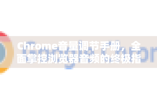 Chrome音量调节手册，全面掌控浏览器音频的终极指南