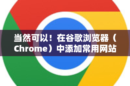 当然可以！在谷歌浏览器（Chrome）中添加常用网站的快捷方式有几种非常便捷的方法，你可以根据自己的使用习惯选择最适合的一种
