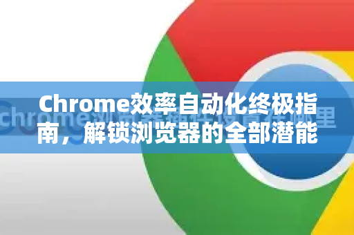 Chrome效率自动化终极指南，解锁浏览器的全部潜能-第1张图片-Chrome下载官网|Google官方浏览器下载