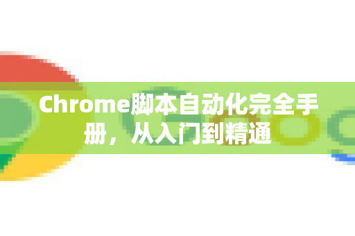 Chrome脚本自动化完全手册，从入门到精通-第1张图片-Chrome下载官网|Google官方浏览器下载