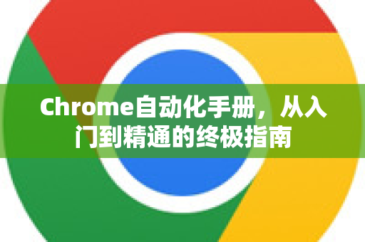 Chrome自动化手册，从入门到精通的终极指南
