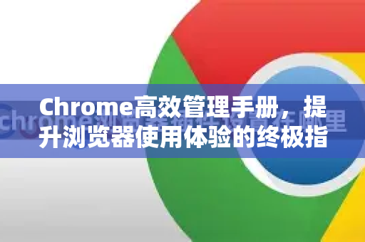 Chrome高效管理手册，提升浏览器使用体验的终极指南