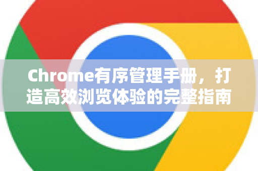 Chrome有序管理手册，打造高效浏览体验的完整指南