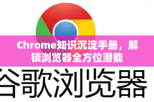 Chrome知识沉淀手册，解锁浏览器全方位潜能