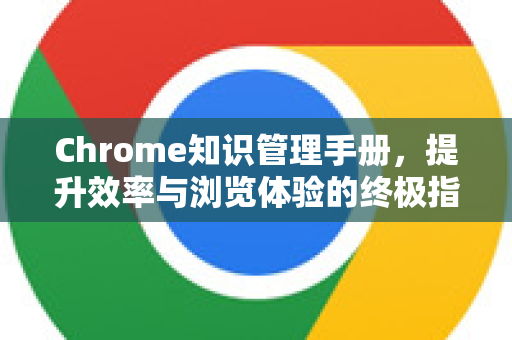 Chrome知识管理手册，提升效率与浏览体验的终极指南