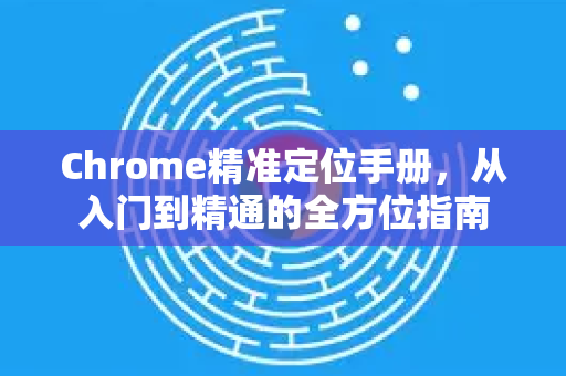Chrome精准定位手册，从入门到精通的全方位指南